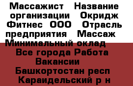 Массажист › Название организации ­ Окридж Фитнес, ООО › Отрасль предприятия ­ Массаж › Минимальный оклад ­ 1 - Все города Работа » Вакансии   . Башкортостан респ.,Караидельский р-н